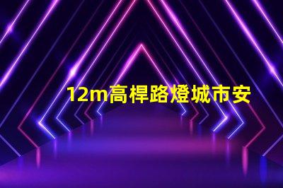 12m高桿路燈城市安全與照明效率的最佳選擇嗎