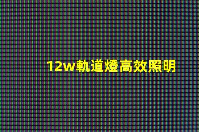 12w軌道燈高效照明解決方案,如何提升你的空間照明效果