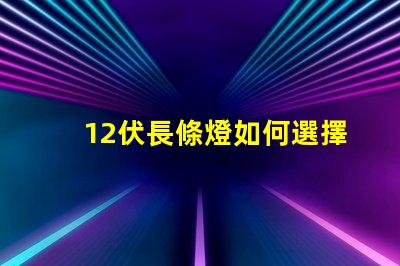 12伏長條燈如何選擇適合您需求的12伏長條燈