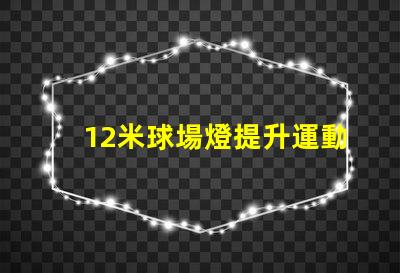 12米球場燈提升運動場地照明質量的關鍵