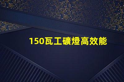 150瓦工礦燈高效能照明解決方案,助力安全作業