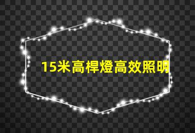 15米高桿燈高效照明解決方案,您準備好了嗎