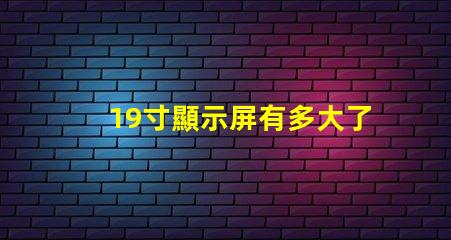 19寸顯示屏有多大了解19寸顯示屏實際尺寸和適用場景