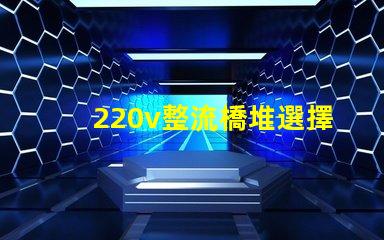220v整流橋堆選擇適合您項目的整流橋堆類型
