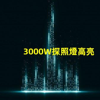 3000W探照燈高亮度照明解決方案的最佳選擇