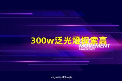 300w泛光燈探索高效照明解決方案的潛力