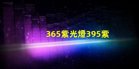 365紫光燈395紫光燈的區別揭示兩者光譜特性差異