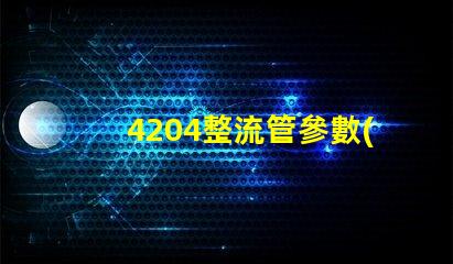 4204整流管參數(shù)了解整流管性能與應(yīng)用的重要性