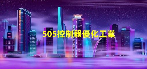 505控制器優化工業自動化的新選擇,您準備好了嗎