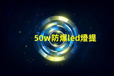 50w防爆led燈提升安全性能的照明選擇