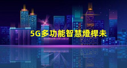 5G多功能智慧燈桿未來城市的照明與連接解決方案
