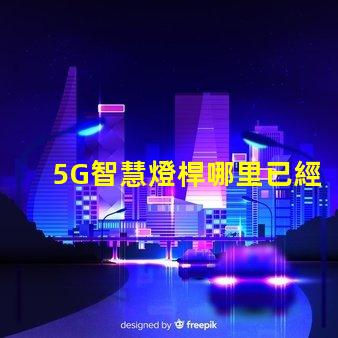 5G智慧燈桿哪里已經做了全國主要城市的建設進展揭秘