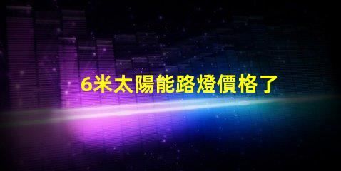 6米太陽能路燈價格了解最新市場報價和性價比