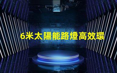 6米太陽能路燈高效環保的城市照明新選擇
