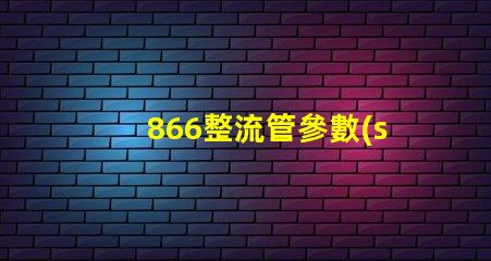 866整流管參數(shù)全面解析866整流管的性能與應(yīng)用