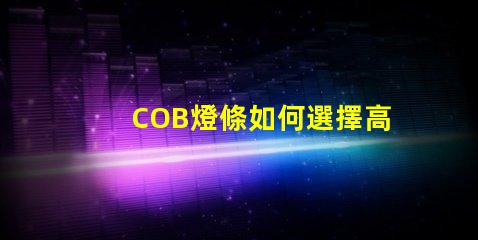 COB燈條如何選擇高效的COB燈條以提升照明效果