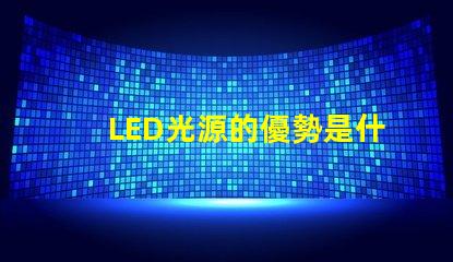 LED光源的優勢是什么探索LED光源在節能與壽命上的獨特優勢
