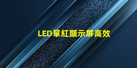 LED單紅顯示屏高效能的單紅顯示解決方案為何能贏得市場