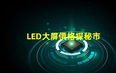 LED大屏價格探秘市場價格趨勢與影響因素