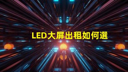LED大屏出租如何選擇高性價比的LED大屏出租服務