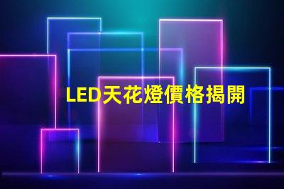 LED天花燈價格揭開性價比的秘密,您還在等什么