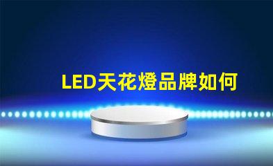 LED天花燈品牌如何選擇高品質LED天花燈品牌