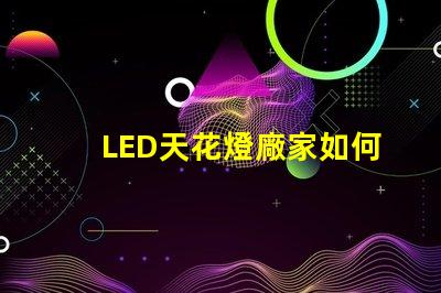 LED天花燈廠家如何選擇合適的供貨商