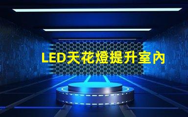 LED天花燈提升室內照明效果的最佳選擇