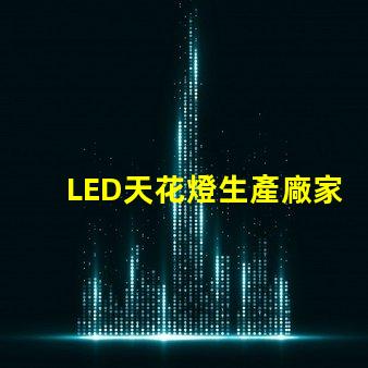 LED天花燈生產廠家如何選擇優質LED天花燈供應商