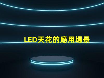 LED天花的應用場景有哪些探索LED天花板照明的多樣性