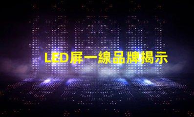 LED屏一線品牌揭示市場領先者的秘密