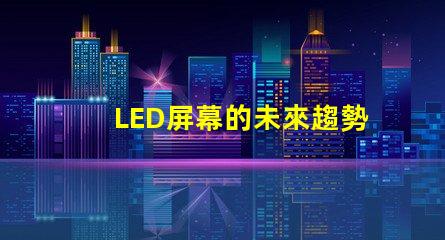 LED屏幕的未來趨勢是什么揭示LED屏幕行業發展新機遇