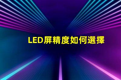 LED屏精度如何選擇適合您需求的LED屏精度