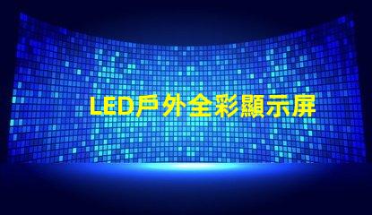 LED戶外全彩顯示屏如何選擇最適合的顯示解決方案