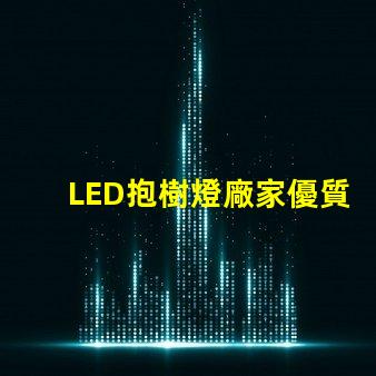 LED抱樹燈廠家優質產品與服務的選擇標準是什么