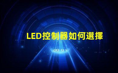 LED控制器如何選擇最適合您需求的LED控制器