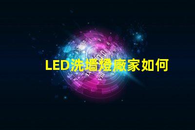 LED洗墻燈廠家如何選擇高效能的產品供應商