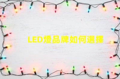 LED燈品牌如何選擇值得信賴的LED燈品牌