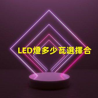 LED燈多少瓦選擇合適功率的LED燈指南
