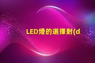 LED燈的選擇對(duì)照明效果影響有多大了解最佳LED燈選購指南