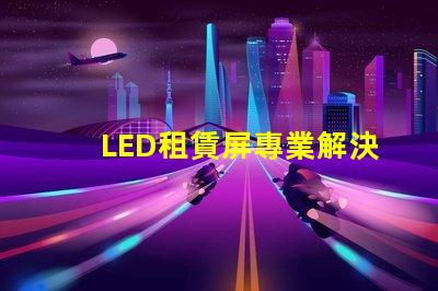 LED租賃屏專業解決方案提升活動效果