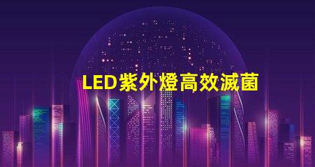 LED紫外燈高效滅菌的科技先鋒,您準備好了嗎