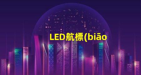 LED航標(biāo)燈確保航行安全的智能選擇