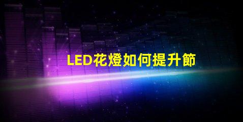 LED花燈如何提升節(jié)日氛圍節(jié)日裝飾的完美選擇