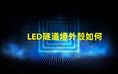 LED隧道燈外殼如何選擇耐用且安全的外殼材料