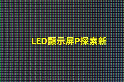 LED顯示屏P探索新一代高亮度顯示技術(shù)的可能性