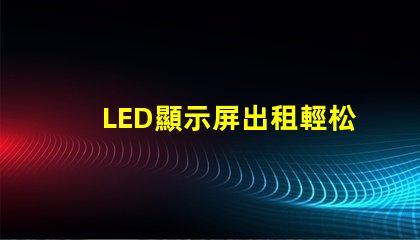LED顯示屏出租輕松獲取高質(zhì)量屏幕,提升活動效果的秘訣