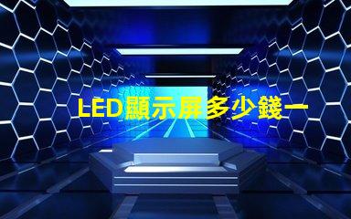 LED顯示屏多少錢一個平方揭示市場價格與成本的真相