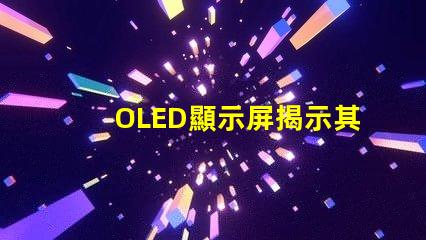 OLED顯示屏揭示其卓越視覺體驗的秘密