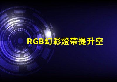 RGB幻彩燈帶提升空間氛圍的完美選擇,你還在等什么